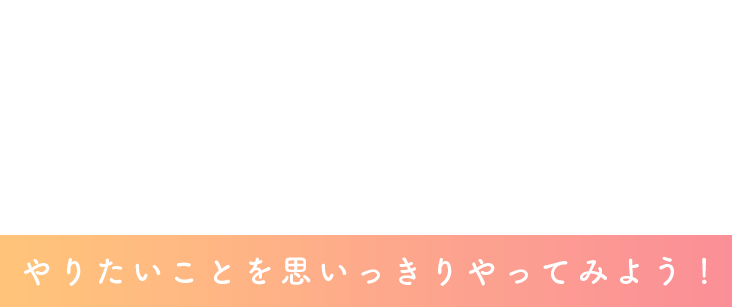 Lots of fun things to do every day!　やりたいことを思いっきりやってみよう！